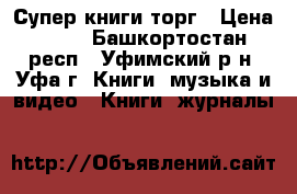 Супер книги торг › Цена ­ 10 - Башкортостан респ., Уфимский р-н, Уфа г. Книги, музыка и видео » Книги, журналы   